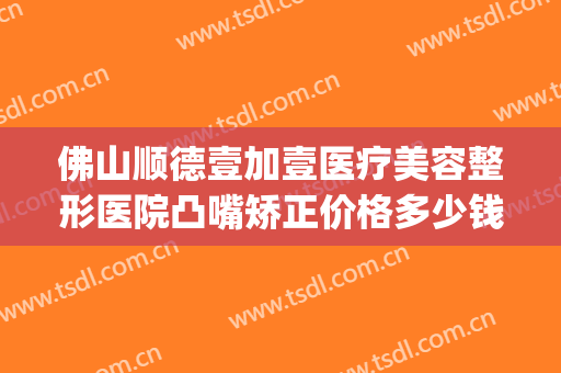 佛山顺德壹加壹医疗美容整形医院凸嘴矫正价格多少钱?可靠吗?(凸嘴矫正大概要花费多少钱)