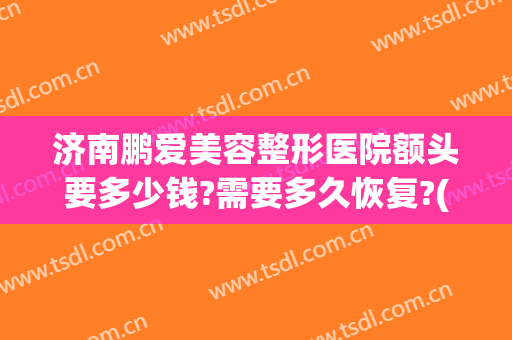 济南鹏爱美容整形医院额头要多少钱?需要多久恢复?(济南割眼袋要多少费用)