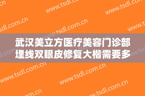 武汉美立方医疗美容门诊部埋线双眼皮修复大楷需要多少钱?效果怎么样?