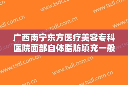 广西南宁东方医疗美容专科医院面部自体脂肪填充一般多少钱?怎么样?