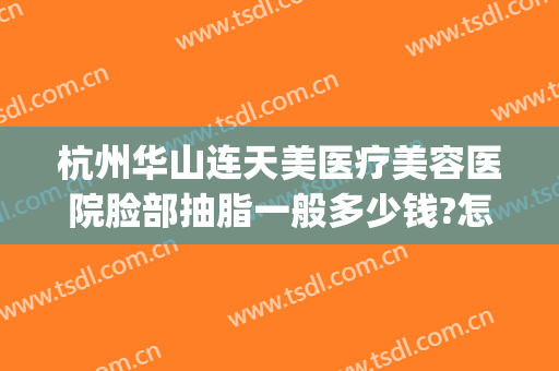 杭州华山连天美医疗美容医院脸部抽脂一般多少钱?怎么样?(杭州华山连天美医疗美容医院正规吗)