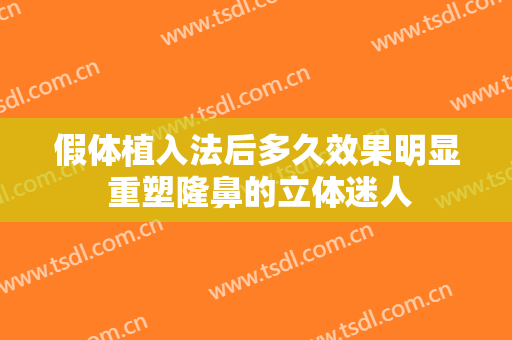 假体植入法后多久效果明显 重塑隆鼻的立体迷人