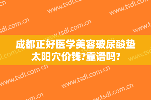 成都正好医学美容玻尿酸垫太阳穴价钱?靠谱吗?