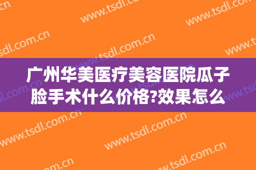 广州华美医疗美容医院瓜子脸手术什么价格?效果怎么样?(广州华美美容整形医院图片)