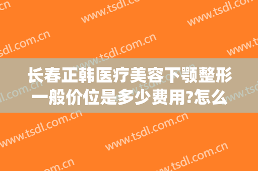 长春正韩医疗美容下颚整形一般价位是多少费用?怎么样?(武汉韩美整形美容医院怎么样)