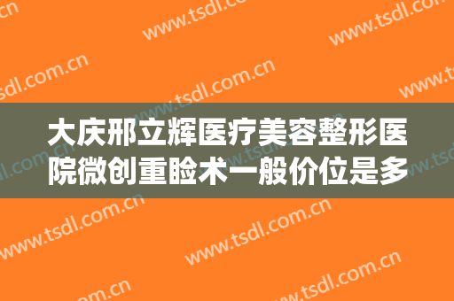 大庆邢立辉医疗美容整形医院微创重睑术一般价位是多少?怎么样?(大庆现代女子整形医院)