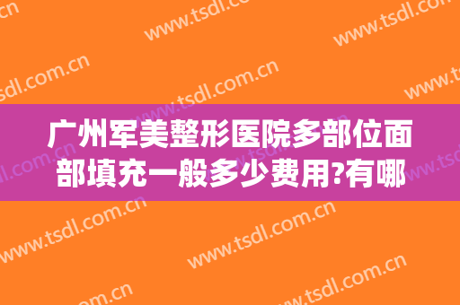 广州军美整形医院多部位面部填充一般多少费用?有哪些优势?(广州军区整容整形科价格)