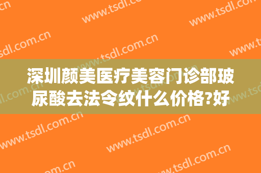 深圳颜美医疗美容门诊部玻尿酸去法令纹什么价格?好不好?(法令纹深注射玻尿酸怎么样)