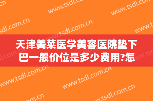 天津美莱医学美容医院垫下巴一般价位是多少费用?怎么样?(美容下巴多少钱)
