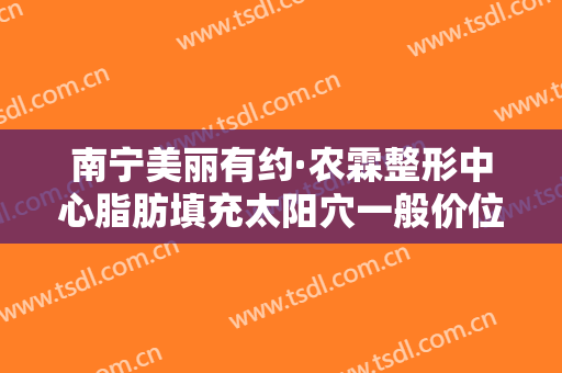 南宁美丽有约·农霖整形中心脂肪填充太阳穴一般价位是多少?靠谱吗?
