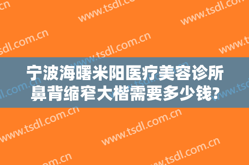 宁波海曙米阳医疗美容诊所鼻背缩窄大楷需要多少钱?需要多久恢复?