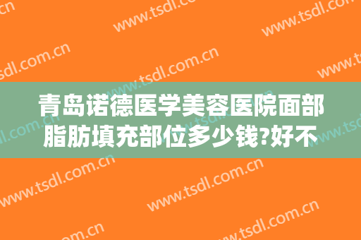 青岛诺德医学美容医院面部脂肪填充部位多少钱?好不好?(青岛诺德医学美容医院有限公司)