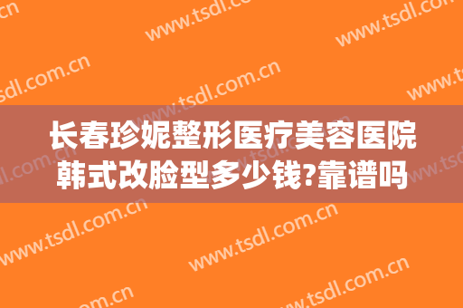 长春珍妮整形医疗美容医院韩式改脸型多少钱?靠谱吗?(长沙亚韩美容整形医院)