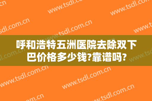 呼和浩特五洲医院去除双下巴价格多少钱?靠谱吗?