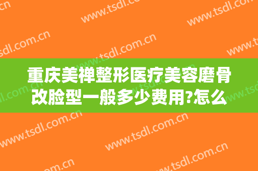 重庆美禅整形医疗美容磨骨改脸型一般多少费用?怎么样?(重庆美禅整形医院正规吗)