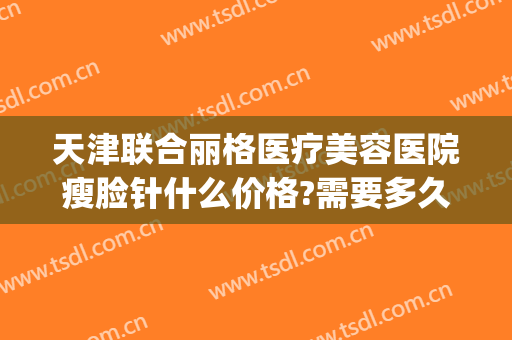 天津联合丽格医疗美容医院瘦脸针什么价格?需要多久恢复?(整形医院打瘦脸针)