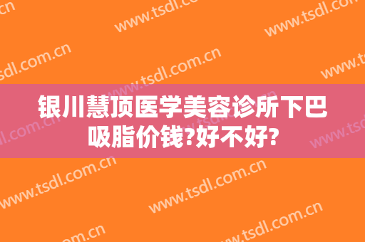 银川慧顶医学美容诊所下巴吸脂价钱?好不好?
