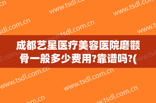 成都艺星医疗美容医院磨颧骨一般多少费用?靠谱吗?(成都艺星整型医院)