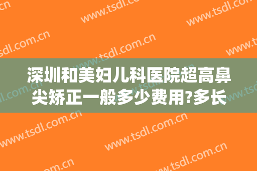 深圳和美妇儿科医院超高鼻尖矫正一般多少费用?多长时间恢复?(深圳医院矫正牙齿大概什么价位)