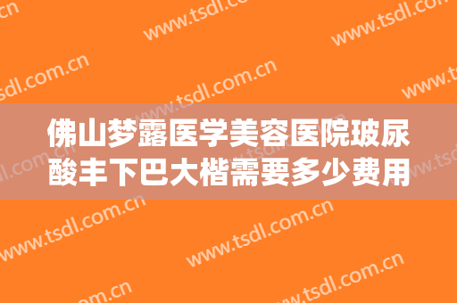 佛山梦露医学美容医院玻尿酸丰下巴大楷需要多少费用?贵不贵?(广东佛山梦露美容整形医院)