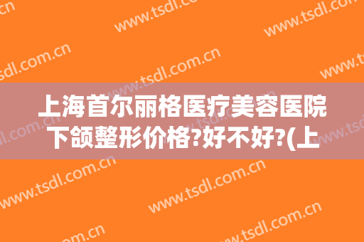 上海首尔丽格医疗美容医院下颌整形价格?好不好?(上海首尔丽格双眼皮)