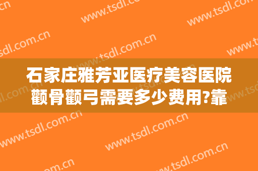 石家庄雅芳亚医疗美容医院颧骨颧弓需要多少费用?靠谱吗?(石家庄雅芳亚医疗整形美容)