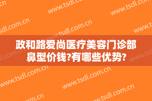 政和路爱尚医疗美容门诊部鼻型价钱?有哪些优势?