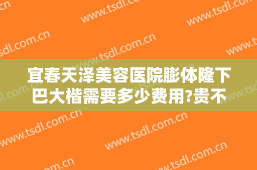 宜春天泽美容医院膨体隆下巴大楷需要多少费用?贵不贵?