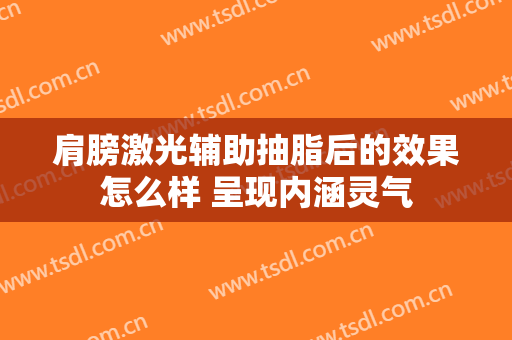 肩膀激光辅助抽脂后的效果怎么样 呈现内涵灵气