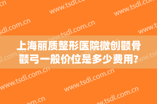 上海丽质整形医院微创颧骨颧弓一般价位是多少费用?多长时间恢复?(上海颧骨整容术)