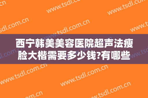 西宁韩美美容医院超声法瘦脸大楷需要多少钱?有哪些优势?