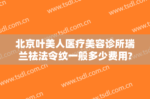 北京叶美人医疗美容诊所瑞兰祛法令纹一般多少费用?贵不贵?