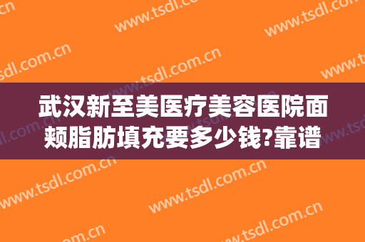 武汉新至美医疗美容医院面颊脂肪填充要多少钱?靠谱吗?(武汉新至美医疗美容医院怎么样)
