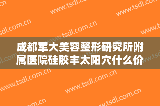 成都军大美容整形研究所附属医院硅胶丰太阳穴什么价格?效果怎么样?