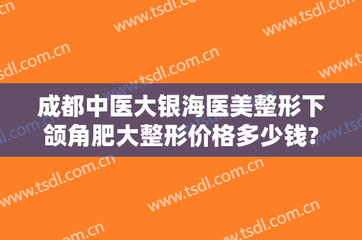 成都中医大银海医美整形下颌角肥大整形价格多少钱?多长时间恢复?