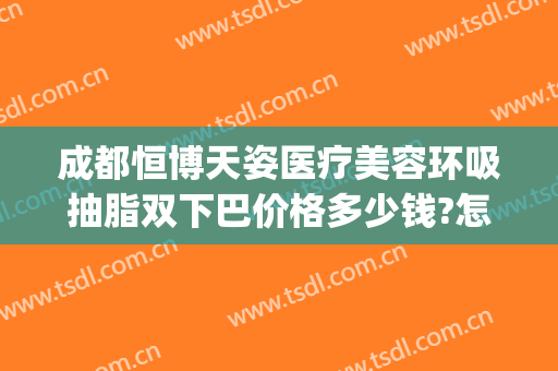 成都恒博天姿医疗美容环吸抽脂双下巴价格多少钱?怎么样?(成都吸脂整形价格)