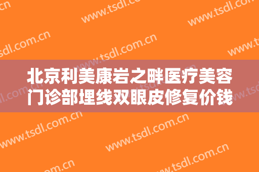 北京利美康岩之畔医疗美容门诊部埋线双眼皮修复价钱?有哪些优势?