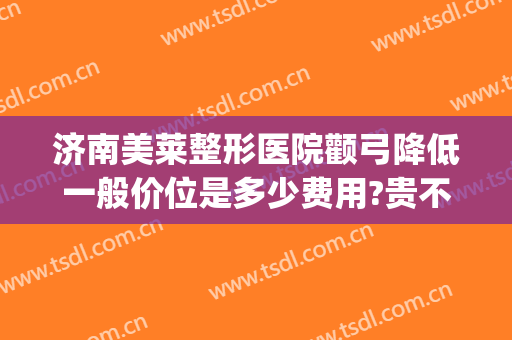 济南美莱整形医院颧弓降低一般价位是多少费用?贵不贵?(颧骨颧弓整形现在价钱)