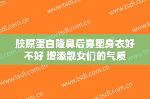 胶原蛋白隆鼻后穿塑身衣好不好 增添靓女们的气质