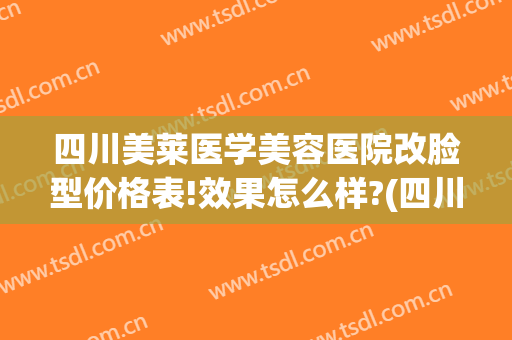 四川美莱医学美容医院改脸型价格表!效果怎么样?(四川美莱整形)