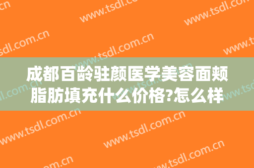 成都百龄驻颜医学美容面颊脂肪填充什么价格?怎么样?(成都百龄医疗美容)