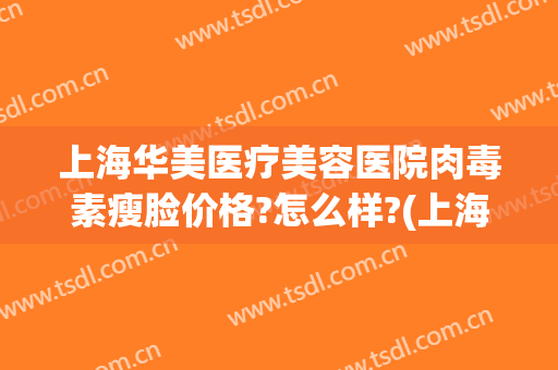 上海华美医疗美容医院肉毒素瘦脸价格?怎么样?(上海打肉毒素去皱多少钱)