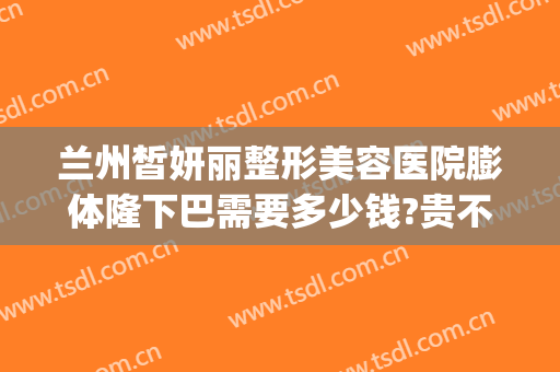 兰州皙妍丽整形美容医院膨体隆下巴需要多少钱?贵不贵?(兰州市皙妍丽整形医院怎么样)