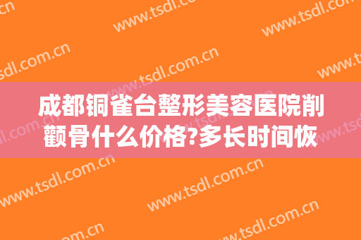 成都铜雀台整形美容医院削颧骨什么价格?多长时间恢复?(整容颧骨削骨多少钱大概)