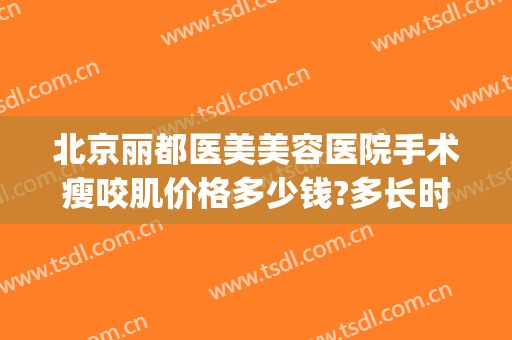 北京丽都医美美容医院手术瘦咬肌价格多少钱?多长时间恢复?(瘦咬肌手术要多少钱)