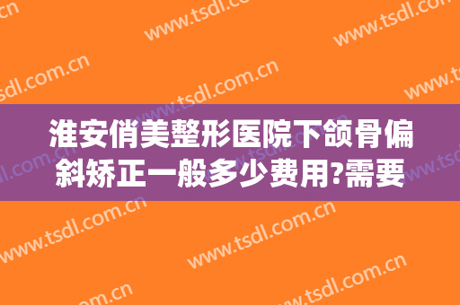 淮安俏美整形医院下颌骨偏斜矫正一般多少费用?需要多久恢复?(俏美整形医院淮安贴吧)