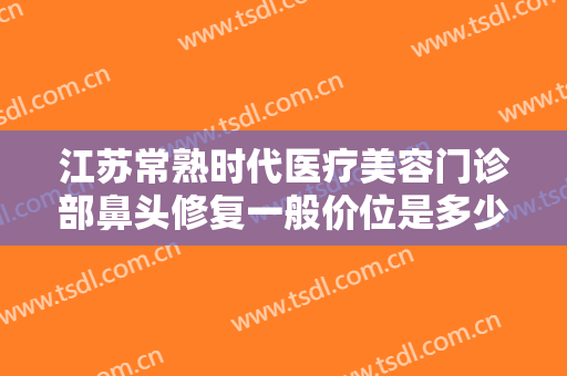 江苏常熟时代医疗美容门诊部鼻头修复一般价位是多少?需要多久恢复?