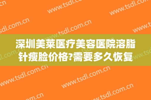深圳美莱医疗美容医院溶脂针瘦脸价格?需要多久恢复?(美容院溶脂针多少钱)