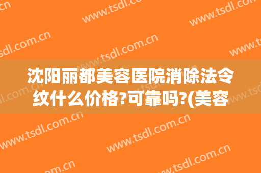 沈阳丽都美容医院消除法令纹什么价格?可靠吗?(美容院去除法令纹大概多少钱)
