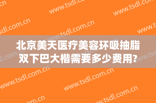 北京美天医疗美容环吸抽脂双下巴大楷需要多少费用?好不好?(北京整形医院面部吸脂)